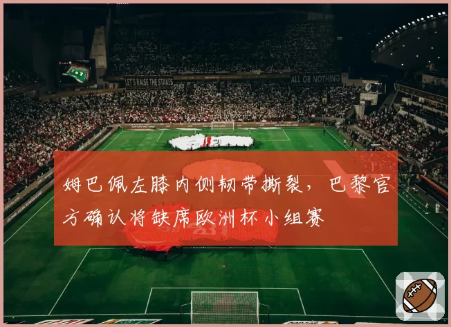 姆巴佩左膝内侧韧带撕裂,巴黎官方确认将缺席欧洲杯小组赛