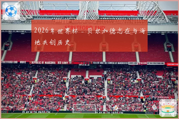 2026年世界杯 _ 贝尔加德志在与海地共创历史