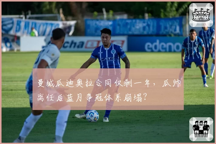 曼城瓜迪奥拉合同仅剩一年,瓜帅离任后蓝月争冠体系崩塌?