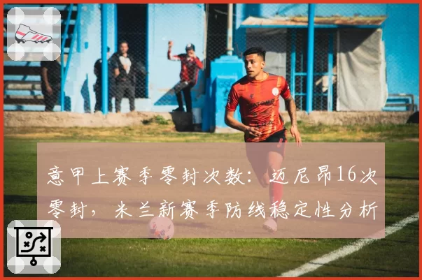 意甲上赛季零封次数:迈尼昂16次零封,米兰新赛季防线稳定性分析