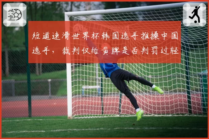 短道速滑世界杯韩国选手推搡中国选手，裁判仅给黄牌是否判罚过轻？