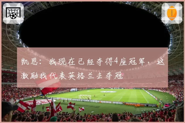 凯恩：我现在已经夺得4座冠军，这激励我代表英格兰去夺冠