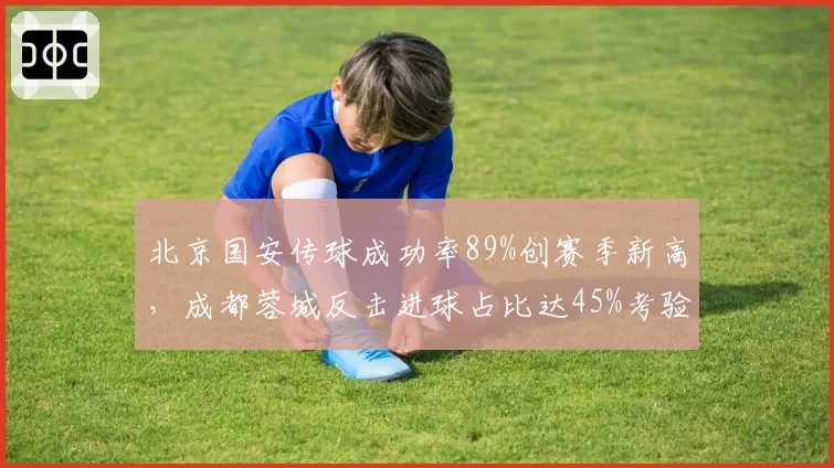 北京国安传球成功率89%创赛季新高，成都蓉城反击进球占比达45%考验防线