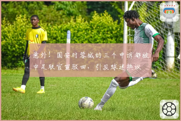 意外！国安对蓉城的三个申诉都被中足联官宣驳回，引发球迷热议
