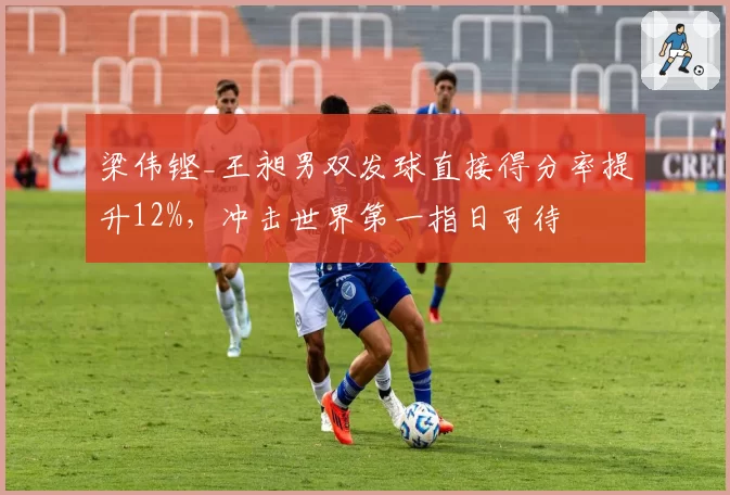梁伟铿_王昶男双发球直接得分率提升12%,冲击世界第一指日可待