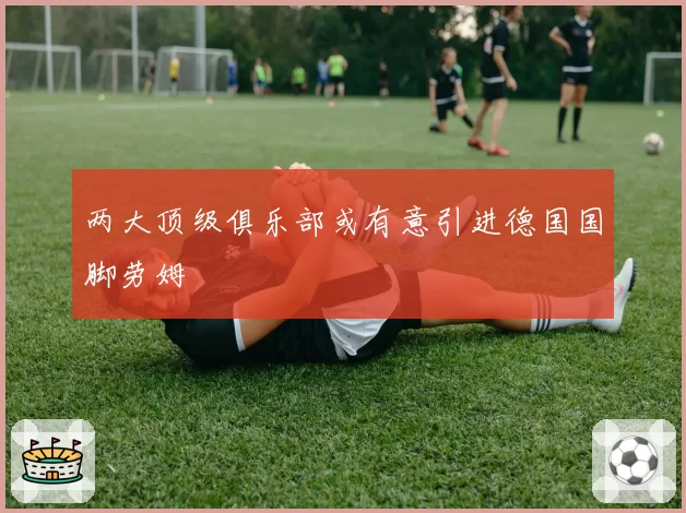 两大顶级俱乐部或有意引进德国国脚劳姆