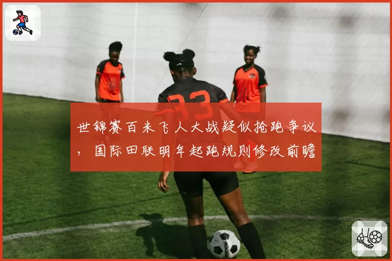世锦赛百米飞人大战疑似抢跑争议，国际田联明年起跑规则修改前瞻
