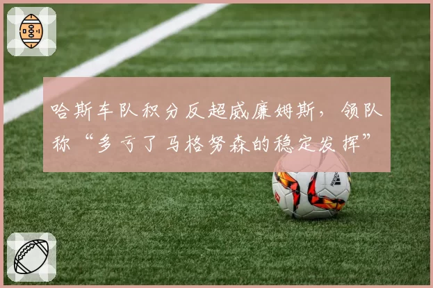 哈斯车队积分反超威廉姆斯,领队称“多亏了马格努森的稳定发挥”