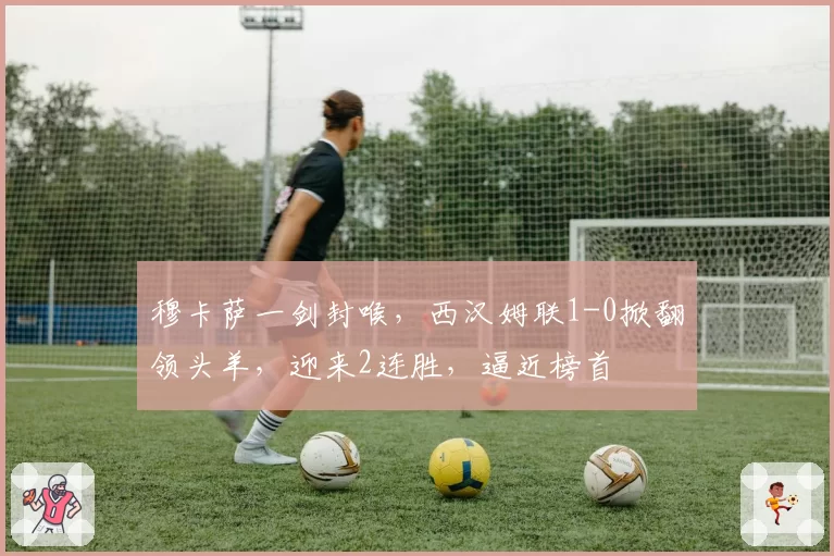 穆卡萨一剑封喉,西汉姆联1-0掀翻领头羊,迎来2连胜,逼近榜首