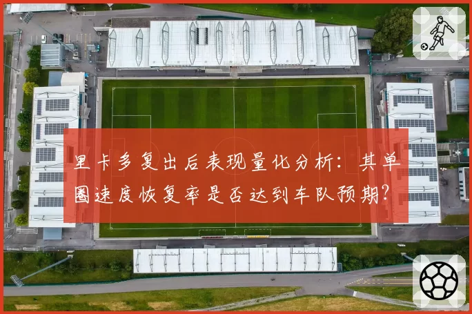 里卡多复出后表现量化分析：其单圈速度恢复率是否达到车队预期？