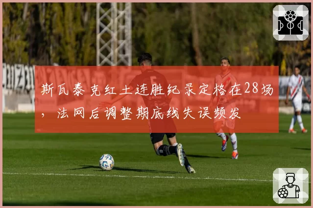 斯瓦泰克红土连胜纪录定格在28场，法网后调整期底线失误频发