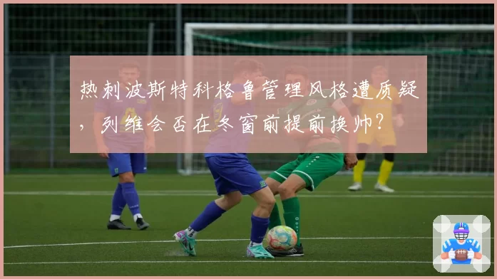 热刺波斯特科格鲁管理风格遭质疑，列维会否在冬窗前提前换帅？