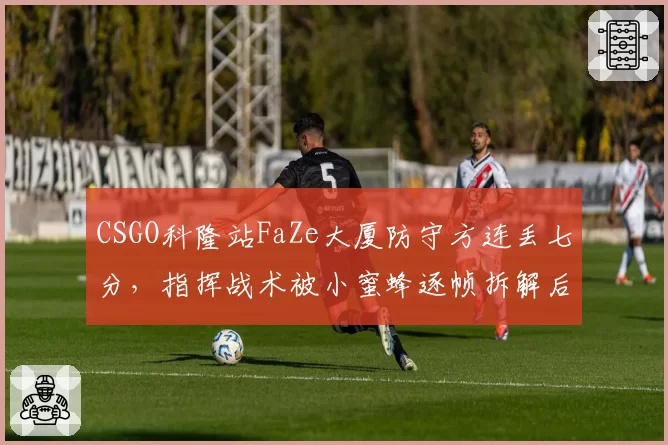 CSGO科隆站FaZe大厦防守方连丢七分,指挥战术被小蜜蜂逐帧拆解后信用崩塌