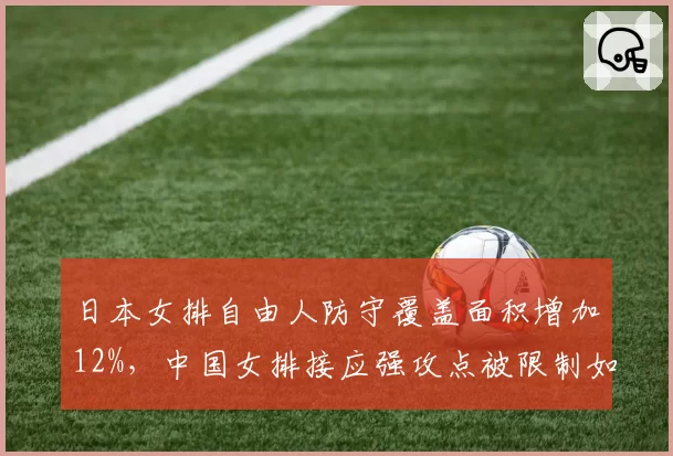 日本女排自由人防守覆盖面积增加12%，中国女排接应强攻点被限制如何破局？