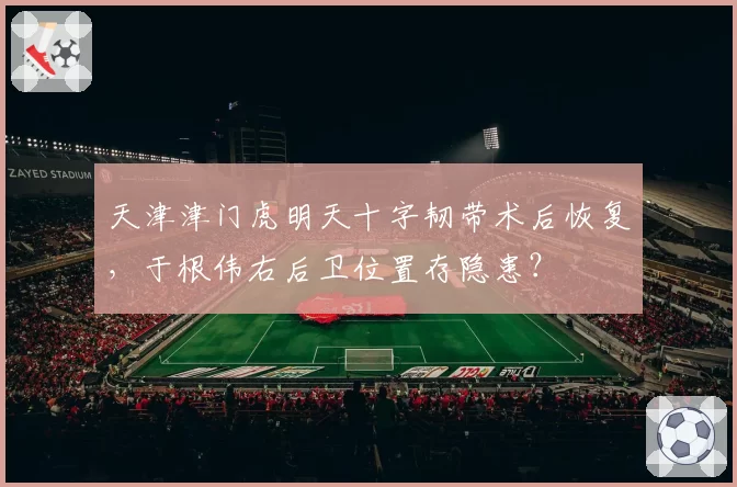 天津津门虎明天十字韧带术后恢复，于根伟右后卫位置存隐患？