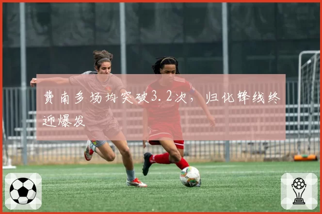 费南多场均突破3.2次,归化锋线终迎爆发