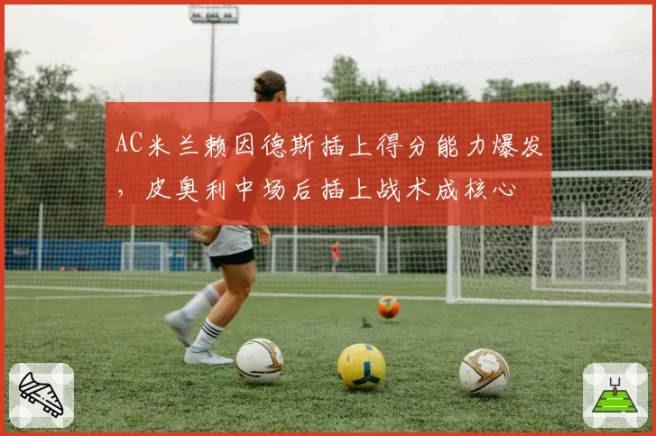 AC米兰赖因德斯插上得分能力爆发，皮奥利中场后插上战术成核心