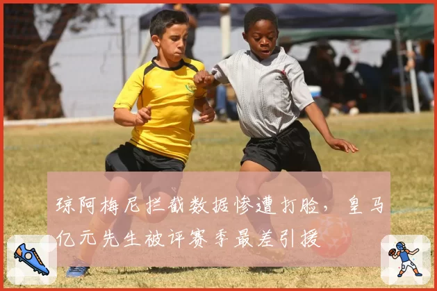 琼阿梅尼拦截数据惨遭打脸,皇马亿元先生被评赛季最差引援