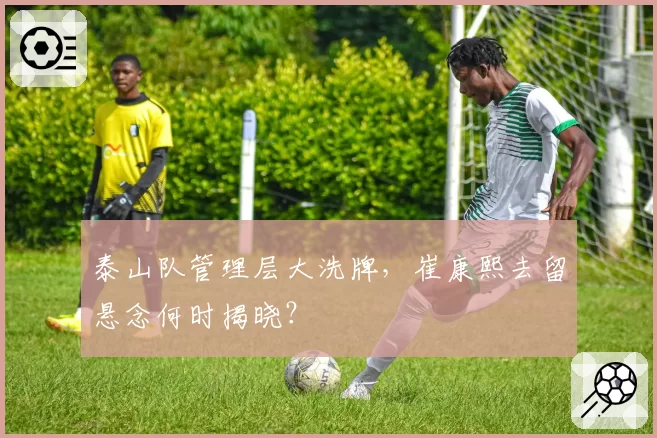 泰山队管理层大洗牌，崔康熙去留悬念何时揭晓？