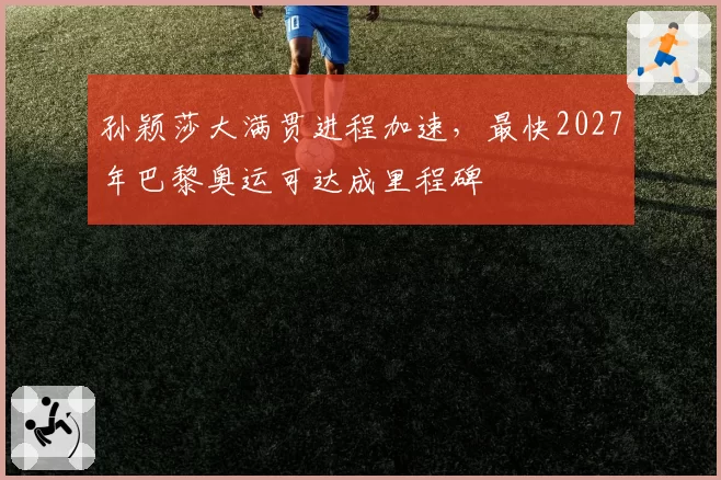 孙颖莎大满贯进程加速,最快2027年巴黎奥运可达成里程碑