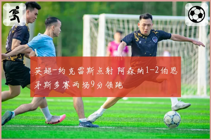 英超-约克雷斯点射 阿森纳1-2伯恩茅斯多赛两场9分领跑