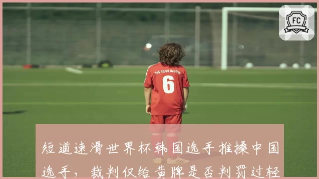 短道速滑世界杯韩国选手推搡中国选手，裁判仅给黄牌是否判罚过轻？