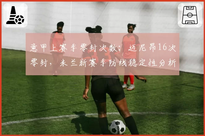 意甲上赛季零封次数：迈尼昂16次零封，米兰新赛季防线稳定性分析