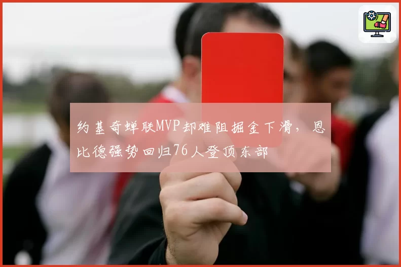 约基奇蝉联MVP却难阻掘金下滑，恩比德强势回归76人登顶东部