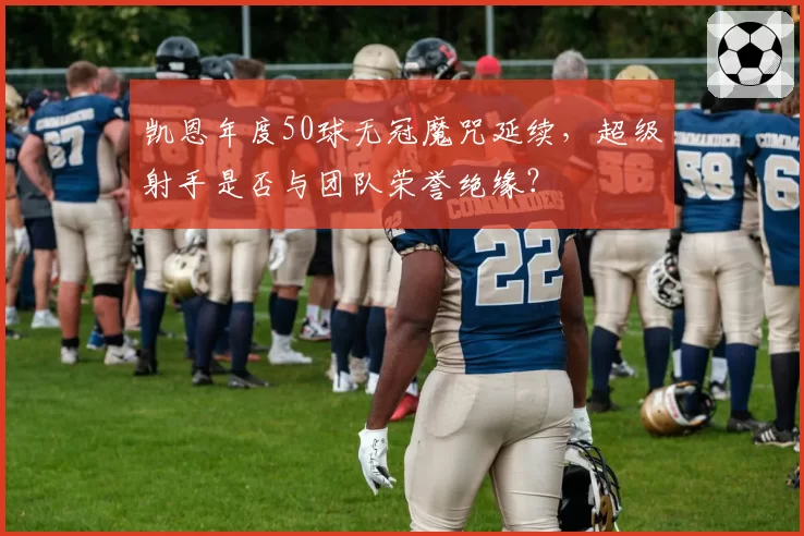 凯恩年度50球无冠魔咒延续，超级射手是否与团队荣誉绝缘？