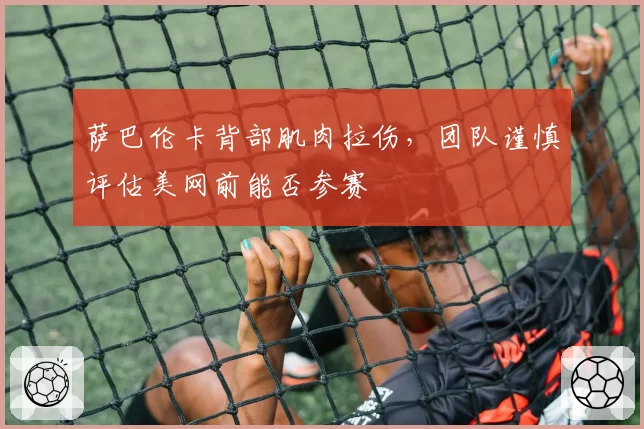 萨巴伦卡背部肌肉拉伤，团队谨慎评估美网前能否参赛