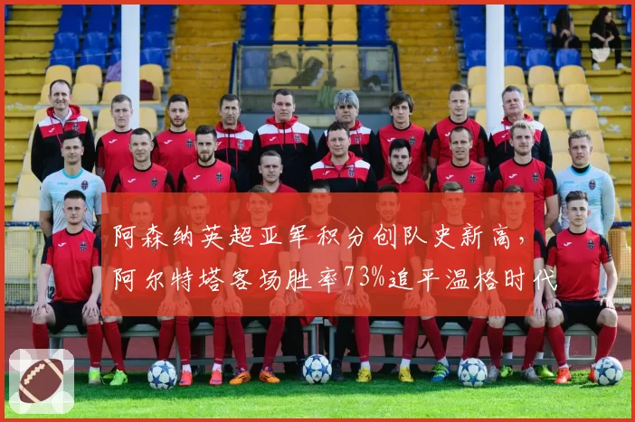 阿森纳英超亚军积分创队史新高,阿尔特塔客场胜率73%追平温格时代巅峰