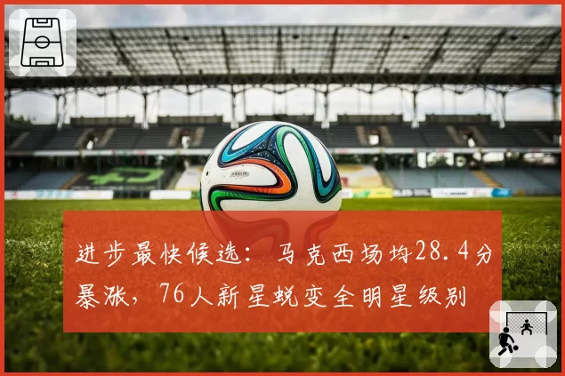 进步最快候选：马克西场均28.4分暴涨，76人新星蜕变全明星级别