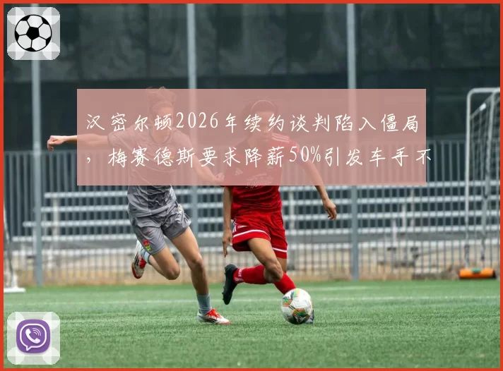 汉密尔顿2026年续约谈判陷入僵局，梅赛德斯要求降薪50%引发车手不满