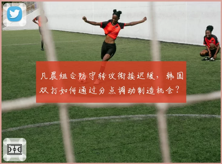凡晨组合防守转攻衔接迟缓,韩国双打如何通过分点调动制造机会?
