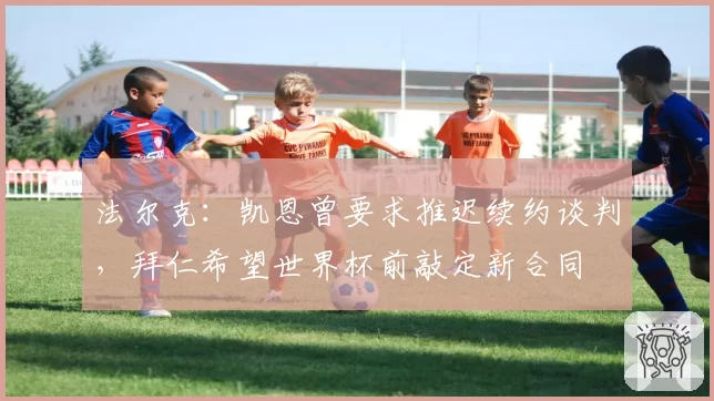 法尔克：凯恩曾要求推迟续约谈判，拜仁希望世界杯前敲定新合同