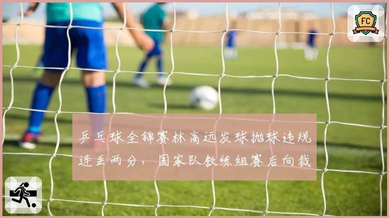 乒乓球全锦赛林高远发球抛球违规连丢两分，国家队教练组赛后向裁判组抗议