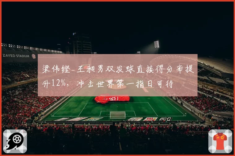 梁伟铿_王昶男双发球直接得分率提升12%,冲击世界第一指日可待