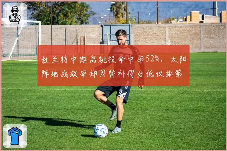 杜兰特中距离跳投命中率52%，太阳阵地战效率却因替补得分低仅排第15