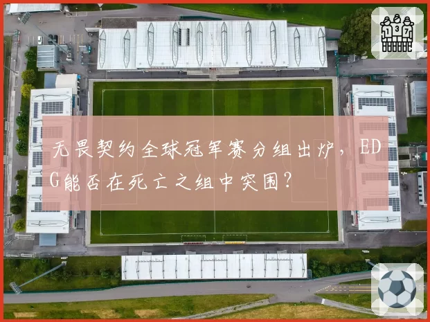 无畏契约全球冠军赛分组出炉,EDG能否在死亡之组中突围?