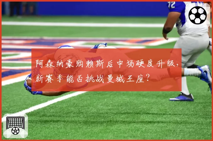 阿森纳豪购赖斯后中场硬度升级,新赛季能否挑战曼城王座?