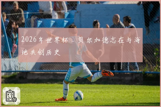2026年世界杯 _ 贝尔加德志在与海地共创历史