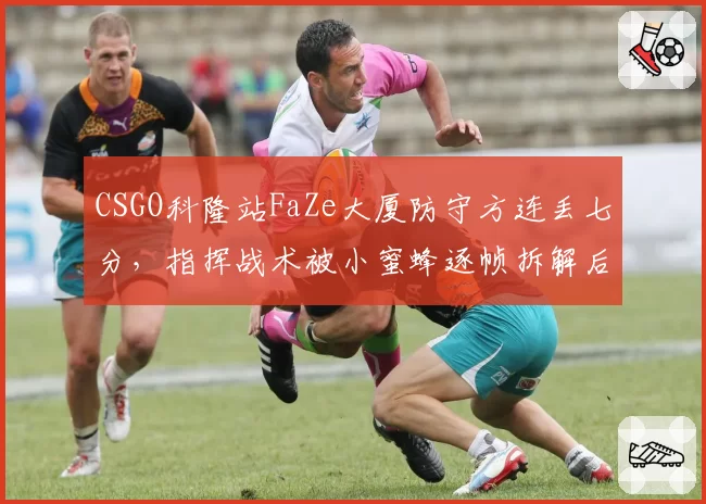 CSGO科隆站FaZe大厦防守方连丢七分,指挥战术被小蜜蜂逐帧拆解后信用崩塌