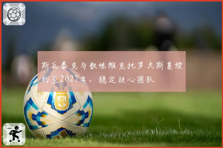 斯瓦泰克与教练维克托罗夫斯基续约至2027年，稳定核心团队