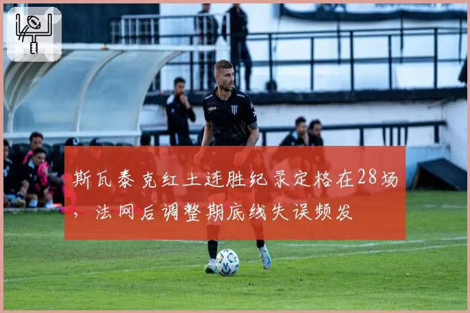 斯瓦泰克红土连胜纪录定格在28场，法网后调整期底线失误频发