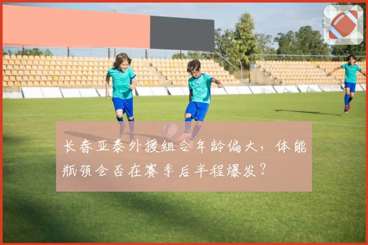 长春亚泰外援组合年龄偏大，体能瓶颈会否在赛季后半程爆发？