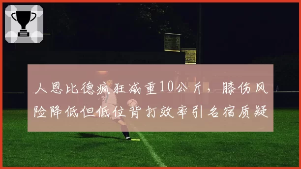 人恩比德疯狂减重10公斤,膝伤风险降低但低位背打效率引名宿质疑
