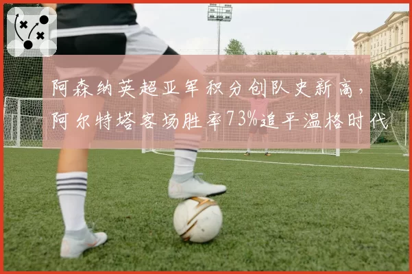 阿森纳英超亚军积分创队史新高,阿尔特塔客场胜率73%追平温格时代巅峰