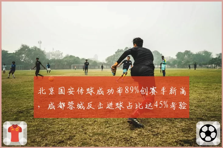 北京国安传球成功率89%创赛季新高，成都蓉城反击进球占比达45%考验防线