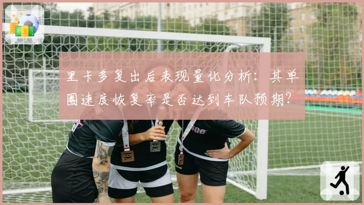 里卡多复出后表现量化分析：其单圈速度恢复率是否达到车队预期？