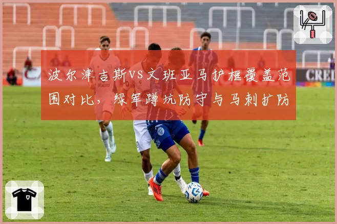 波尔津吉斯vs文班亚马护框覆盖范围对比，绿军蹲坑防守与马刺扩防策略不同路径